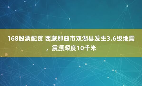 168股票配资 西藏那曲市双湖县发生3.6级地震，震源深度10千米