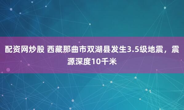 配资网炒股 西藏那曲市双湖县发生3.5级地震，震源深度10千米