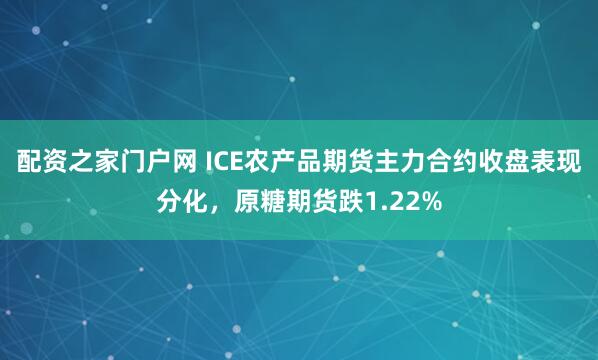 配资之家门户网 ICE农产品期货主力合约收盘表现分化，原糖期货跌1.22%