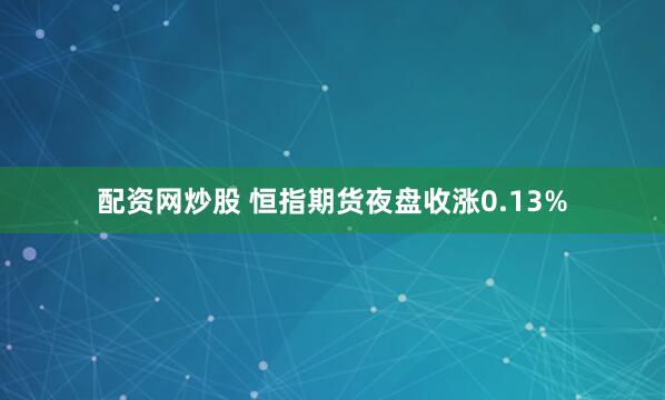 配资网炒股 恒指期货夜盘收涨0.13%