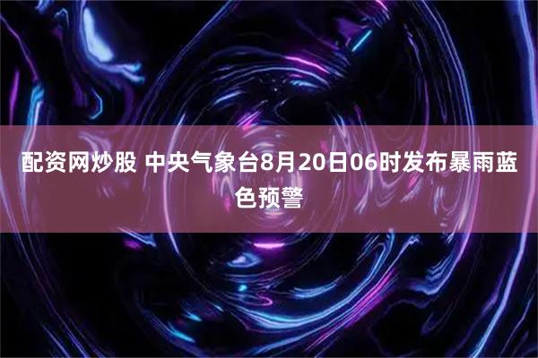 配资网炒股 中央气象台8月20日06时发布暴雨蓝色预警