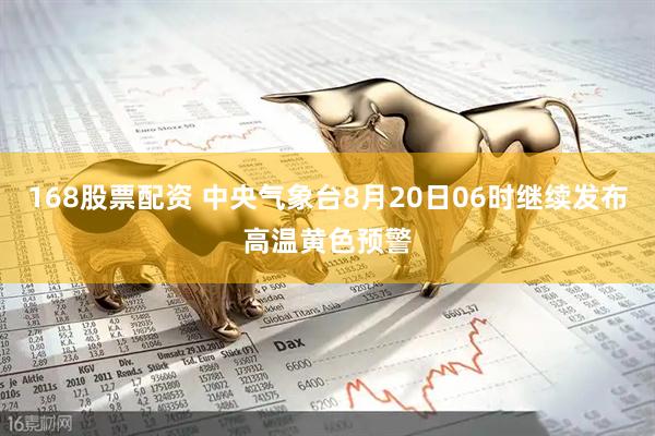 168股票配资 中央气象台8月20日06时继续发布高温黄色预警
