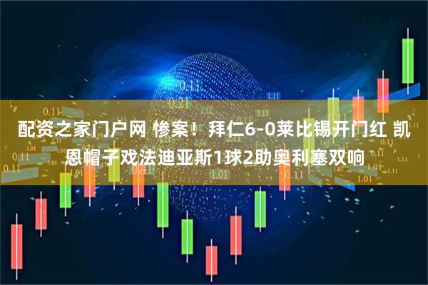 配资之家门户网 惨案！拜仁6-0莱比锡开门红 凯恩帽子戏法迪亚斯1球2助奥利塞双响