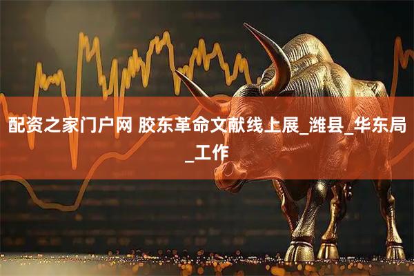 配资之家门户网 胶东革命文献线上展_潍县_华东局_工作