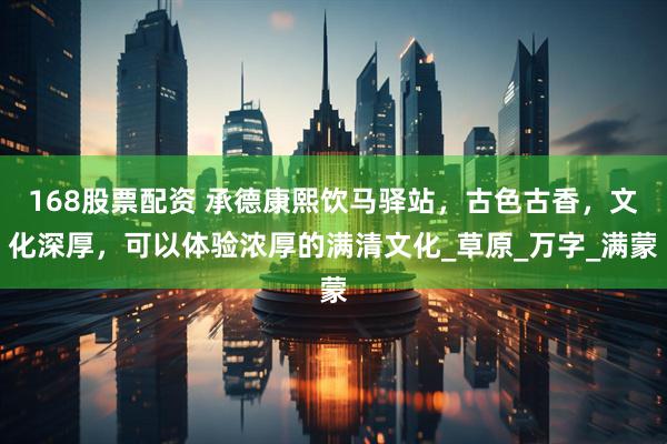 168股票配资 承德康熙饮马驿站，古色古香，文化深厚，可以体验浓厚的满清文化_草原_万字_满蒙