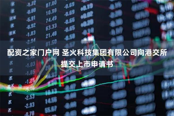 配资之家门户网 圣火科技集团有限公司向港交所提交上市申请书