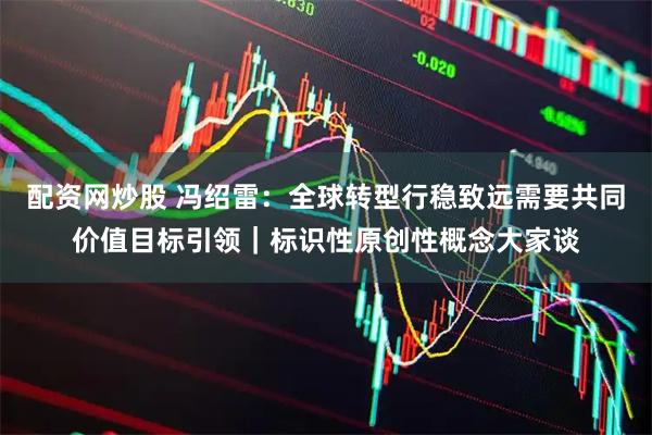 配资网炒股 冯绍雷：全球转型行稳致远需要共同价值目标引领｜标识性原创性概念大家谈