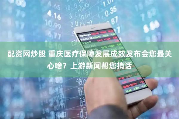 配资网炒股 重庆医疗保障发展成效发布会您最关心啥？上游新闻帮您捎话