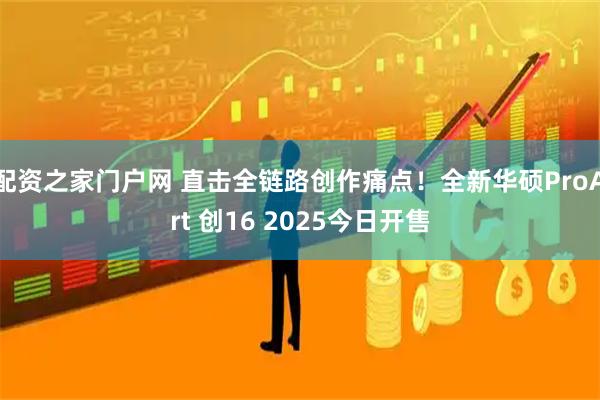 配资之家门户网 直击全链路创作痛点！全新华硕ProArt 创16 2025今日开售