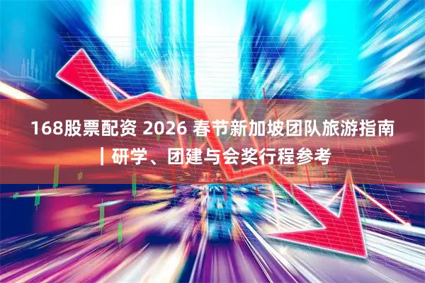 168股票配资 2026 春节新加坡团队旅游指南｜研学、团建与会奖行程参考