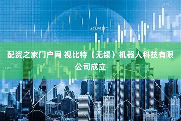 配资之家门户网 视比特（无锡）机器人科技有限公司成立