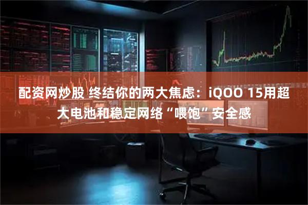 配资网炒股 终结你的两大焦虑：iQOO 15用超大电池和稳定网络“喂饱”安全感