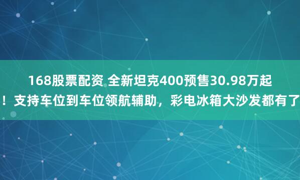 168股票配资 全新坦克400预售30.98万起！支持车位到车位领航辅助，彩电冰箱大沙发都有了