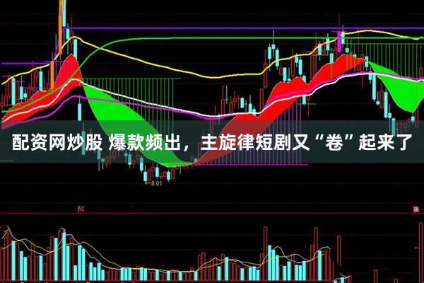 配资网炒股 爆款频出，主旋律短剧又“卷”起来了