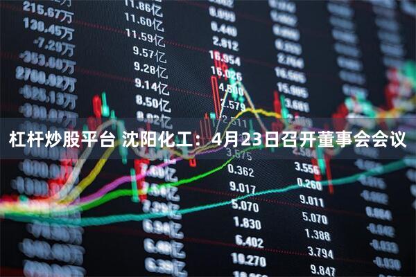 杠杆炒股平台 沈阳化工：4月23日召开董事会会议