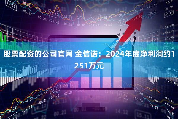 股票配资的公司官网 金信诺：2024年度净利润约1251万元