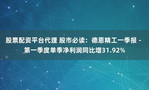 股票配资平台代理 股市必读：德恩精工一季报 - 第一季度单季净利润同比增31.92%