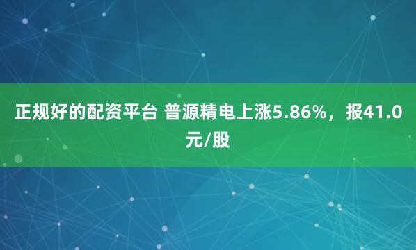 正规好的配资平台 普源精电上涨5.86%，报41.0元/股