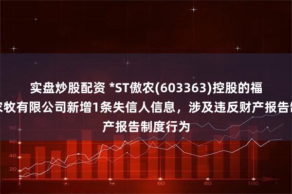 实盘炒股配资 *ST傲农(603363)控股的福建民泰农牧有限公司新增1条失信人信息，涉及违反财产报告制度行为