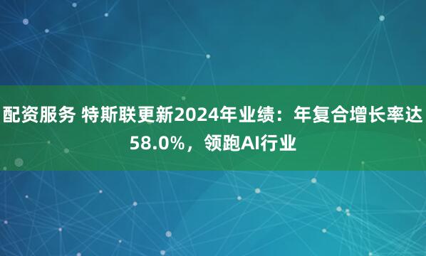 配资服务 特斯联更新2024年业绩：年复合增长率达58.0%，领跑AI行业