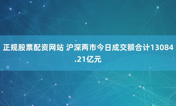 正规股票配资网站 沪深两市今日成交额合计13084.21亿元