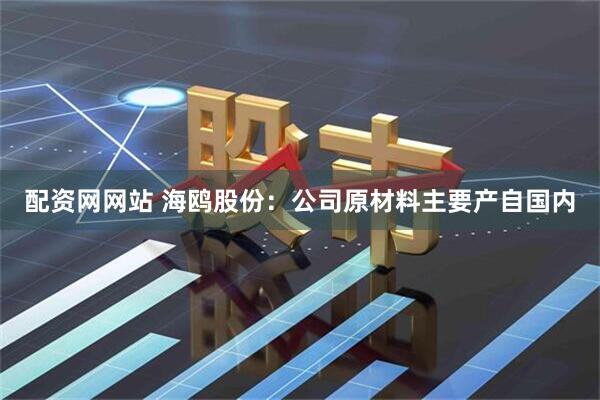 配资网网站 海鸥股份：公司原材料主要产自国内