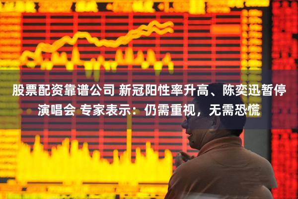 股票配资靠谱公司 新冠阳性率升高、陈奕迅暂停演唱会 专家表示：仍需重视，无需恐慌