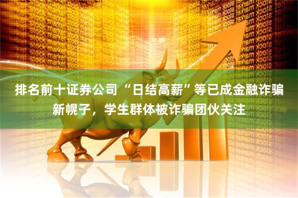 排名前十证券公司 “日结高薪”等已成金融诈骗新幌子，学生群体被诈骗团伙关注