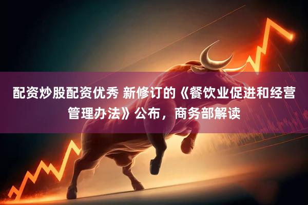 配资炒股配资优秀 新修订的《餐饮业促进和经营管理办法》公布，商务部解读