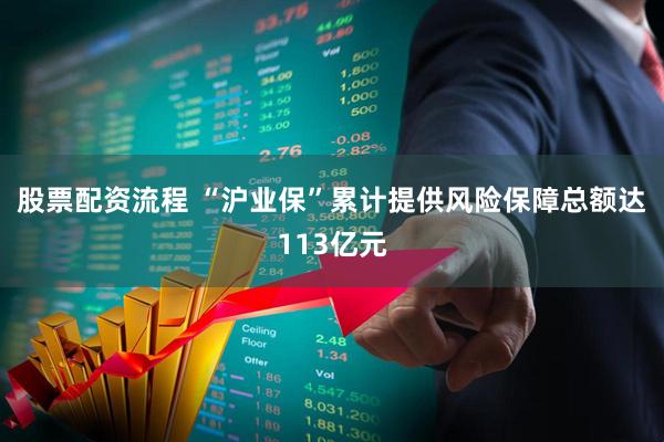 股票配资流程 “沪业保”累计提供风险保障总额达113亿元