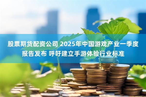 股票期货配资公司 2025年中国游戏产业一季度报告发布 呼吁建立手游体验行业标准
