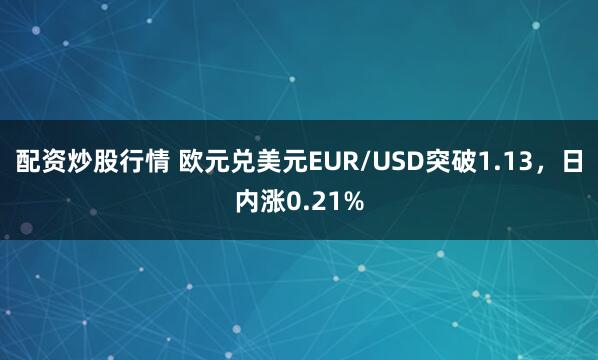 配资炒股行情 欧元兑美元EUR/USD突破1.13，日内涨0.21%