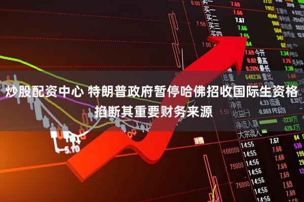 炒股配资中心 特朗普政府暂停哈佛招收国际生资格 掐断其重要财务来源