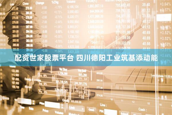 配资世家股票平台 四川德阳工业筑基添动能