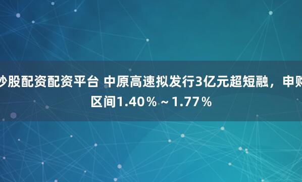 炒股配资配资平台 中原高速拟发行3亿元超短融，申购区间1.40％～1.77％