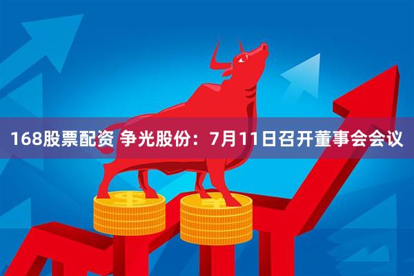 168股票配资 争光股份：7月11日召开董事会会议
