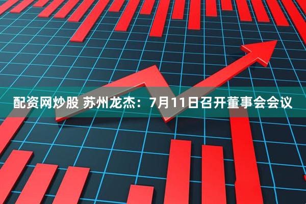 配资网炒股 苏州龙杰：7月11日召开董事会会议