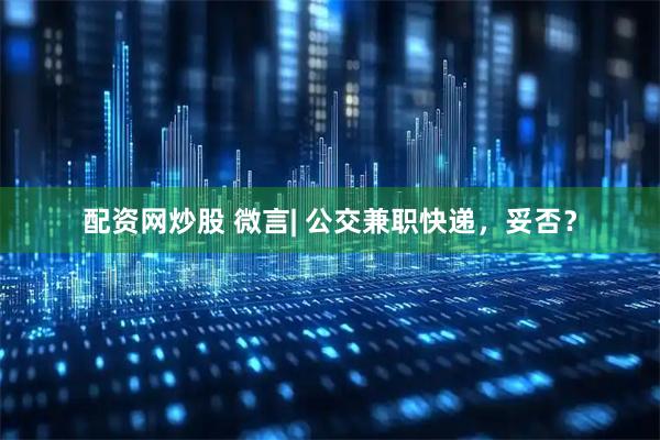 配资网炒股 微言| 公交兼职快递，妥否？