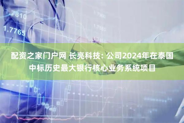 配资之家门户网 长亮科技: 公司2024年在泰国中标历史最大银行核心业务系统项目