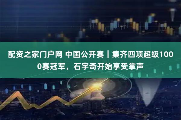 配资之家门户网 中国公开赛｜集齐四项超级1000赛冠军，石宇奇开始享受掌声
