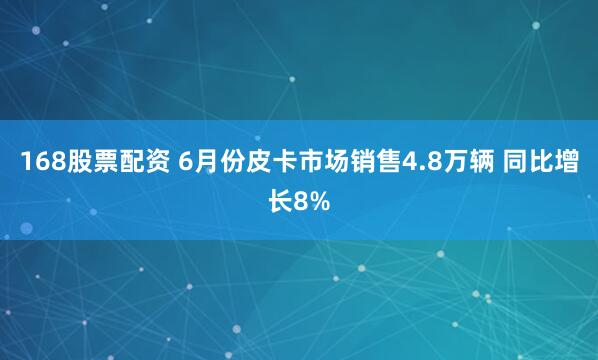 168股票配资 6月份皮卡市场销售4.8万辆 同比增长8%