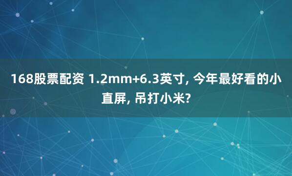 168股票配资 1.2mm+6.3英寸, 今年最好看的小直屏, 吊打小米?