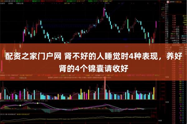 配资之家门户网 肾不好的人睡觉时4种表现，养好肾的4个锦囊请收好
