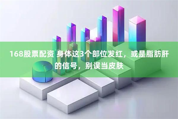 168股票配资 身体这3个部位发红，或是脂肪肝的信号，别误当皮肤
