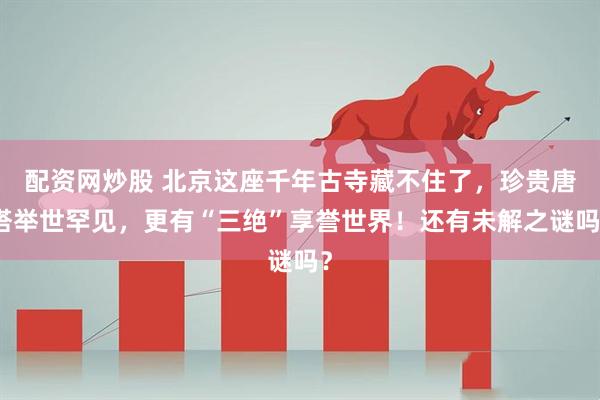 配资网炒股 北京这座千年古寺藏不住了，珍贵唐塔举世罕见，更有“三绝”享誉世界！还有未解之谜吗？