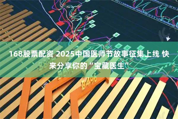 168股票配资 2025中国医师节故事征集上线 快来分享你的“宝藏医生”