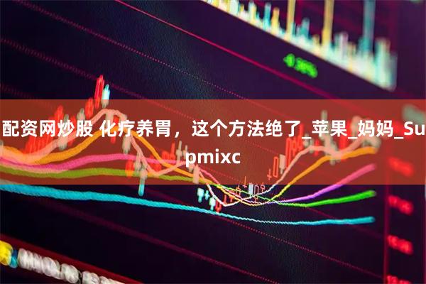 配资网炒股 化疗养胃，这个方法绝了_苹果_妈妈_Supmixc