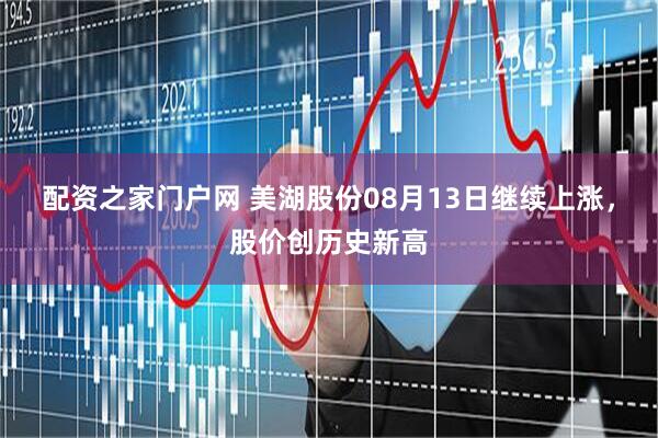 配资之家门户网 美湖股份08月13日继续上涨，股价创历史新高