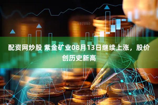 配资网炒股 紫金矿业08月13日继续上涨，股价创历史新高