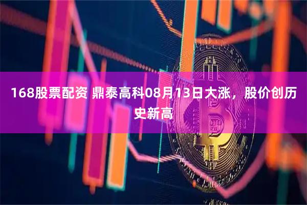 168股票配资 鼎泰高科08月13日大涨，股价创历史新高